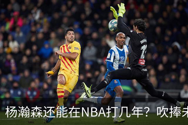 杨瀚森还能在NBA打几年？吹捧未必是好事，面对现实才是改变基础